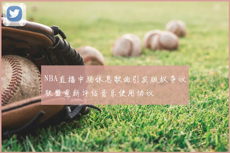 NBA直播中场休息歌曲引发版权争议联盟重新评估音乐使用协议