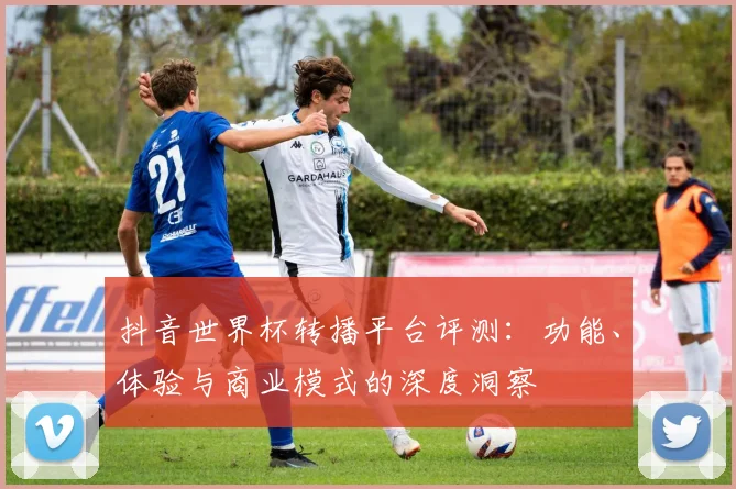 抖音世界杯转播平台评测:功能、体验与商业模式的深度洞察