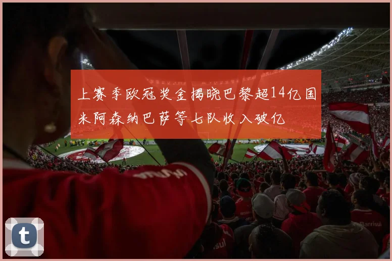 上赛季欧冠奖金揭晓巴黎超14亿国米阿森纳巴萨等七队收入破亿