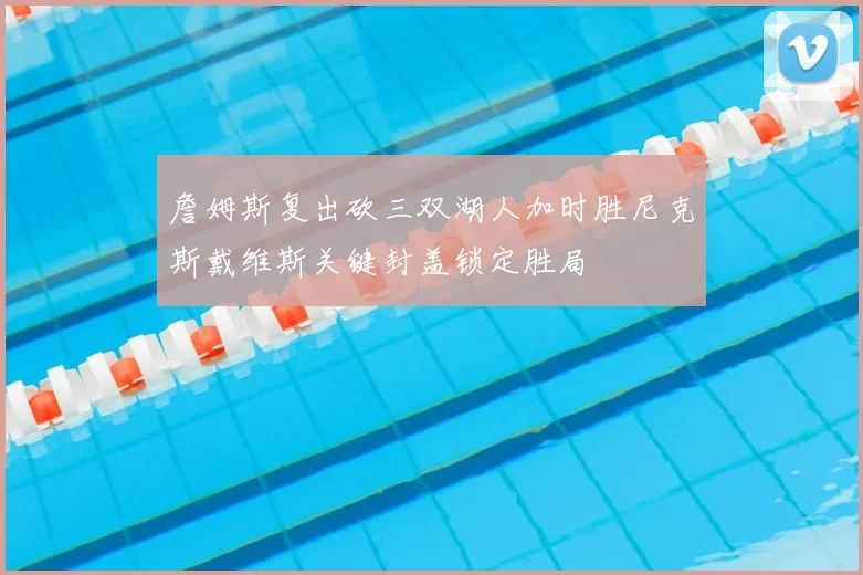 詹姆斯复出砍三双湖人加时胜尼克斯戴维斯关键封盖锁定胜局