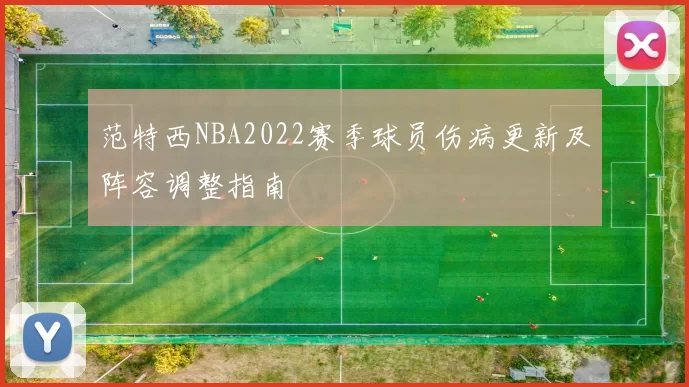 范特西NBA2022赛季球员伤病更新及阵容调整指南