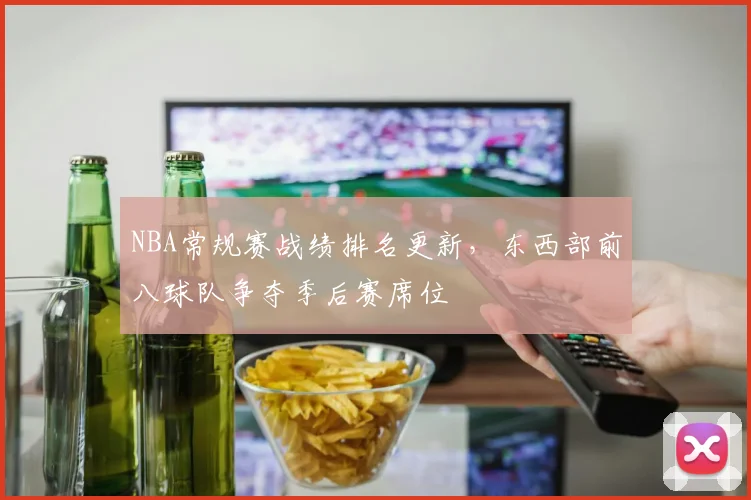 NBA常规赛战绩排名更新，东西部前八球队争夺季后赛席位