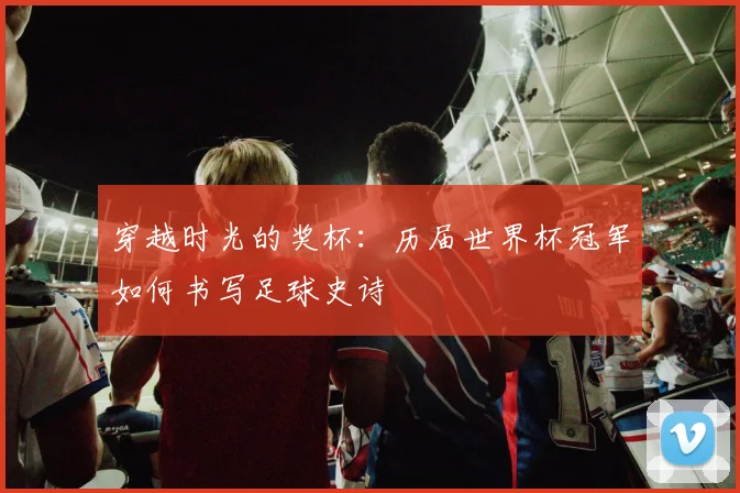 穿越时光的奖杯:历届世界杯冠军如何书写足球史诗