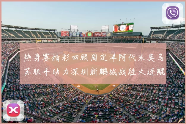 热身赛精彩回顾周定洋阿代米奥乌苏联手助力深圳新鹏城战胜大连鲲城