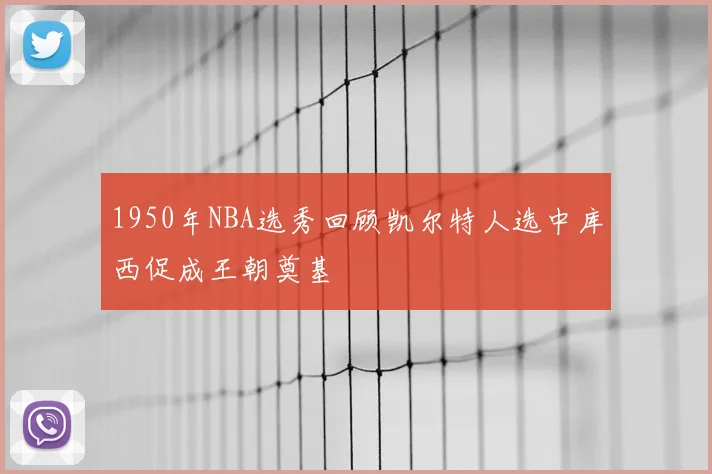 1950年NBA选秀回顾凯尔特人选中库西促成王朝奠基