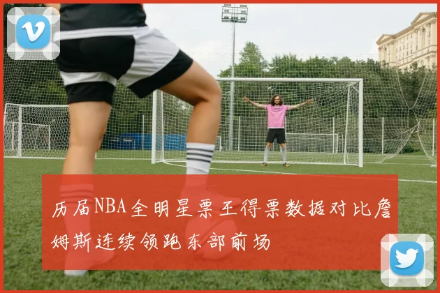 历届NBA全明星票王得票数据对比詹姆斯连续领跑东部前场
