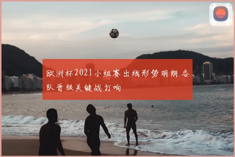欧洲杯2021小组赛出线形势明朗 各队晋级关键战打响