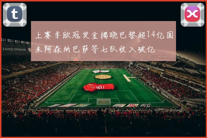 上赛季欧冠奖金揭晓巴黎超14亿国米阿森纳巴萨等七队收入破亿
