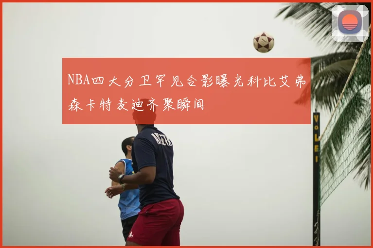 NBA四大分卫罕见合影曝光科比艾弗森卡特麦迪齐聚瞬间