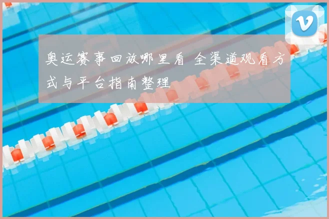 奥运赛事回放哪里看 全渠道观看方式与平台指南整理