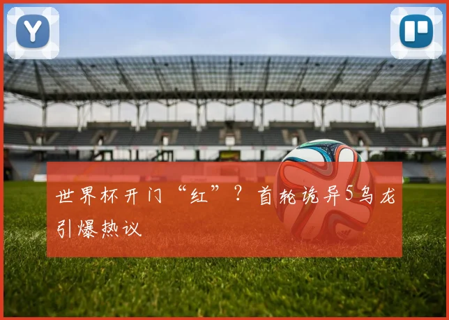 世界杯开门“红”?首轮诡异5乌龙引爆热议