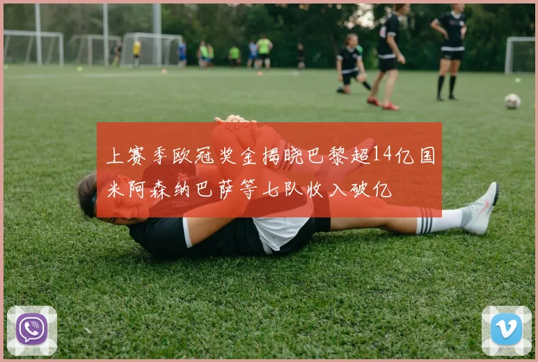 上赛季欧冠奖金揭晓巴黎超14亿国米阿森纳巴萨等七队收入破亿