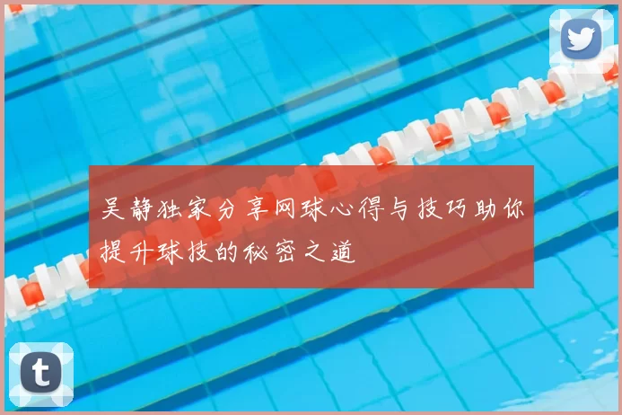 吴静独家分享网球心得与技巧助你提升球技的秘密之道