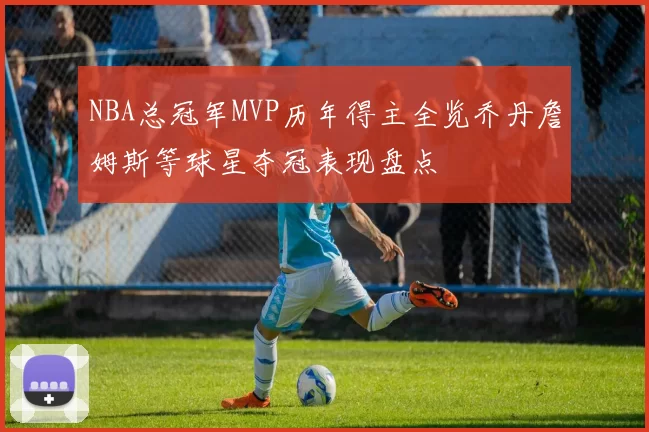 NBA总冠军MVP历年得主全览乔丹詹姆斯等球星夺冠表现盘点