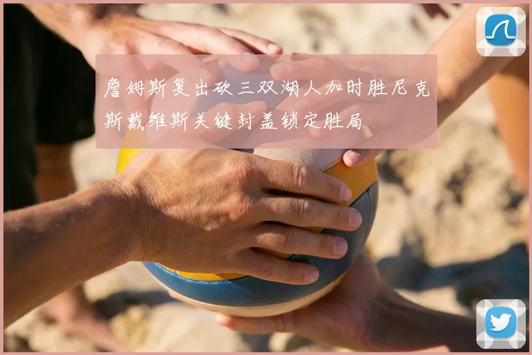 詹姆斯复出砍三双湖人加时胜尼克斯戴维斯关键封盖锁定胜局