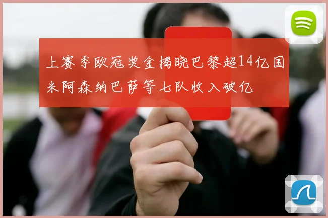 上赛季欧冠奖金揭晓巴黎超14亿国米阿森纳巴萨等七队收入破亿