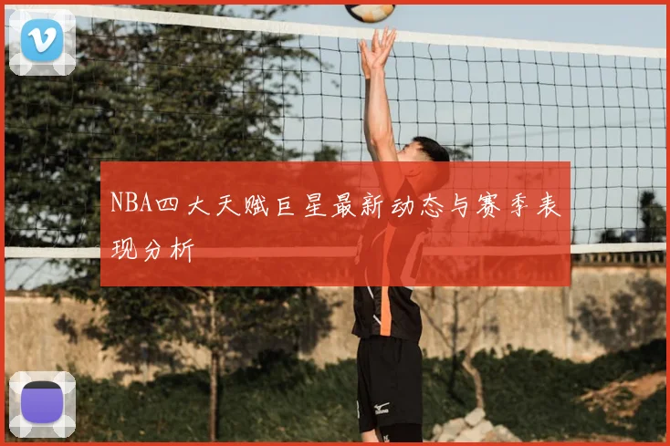 NBA四大天赋巨星最新动态与赛季表现分析
