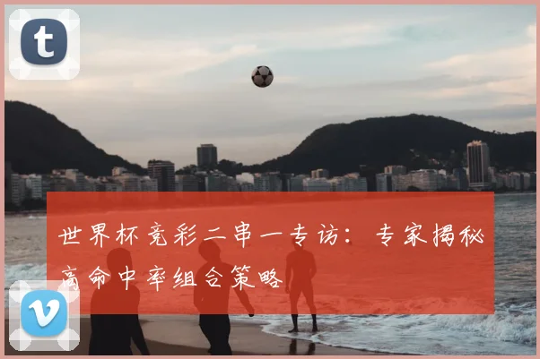 世界杯竞彩二串一专访：专家揭秘高命中率组合策略