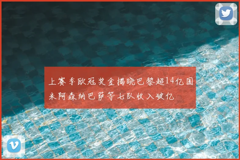 上赛季欧冠奖金揭晓巴黎超14亿国米阿森纳巴萨等七队收入破亿