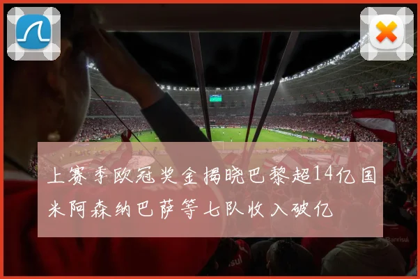 上赛季欧冠奖金揭晓巴黎超14亿国米阿森纳巴萨等七队收入破亿
