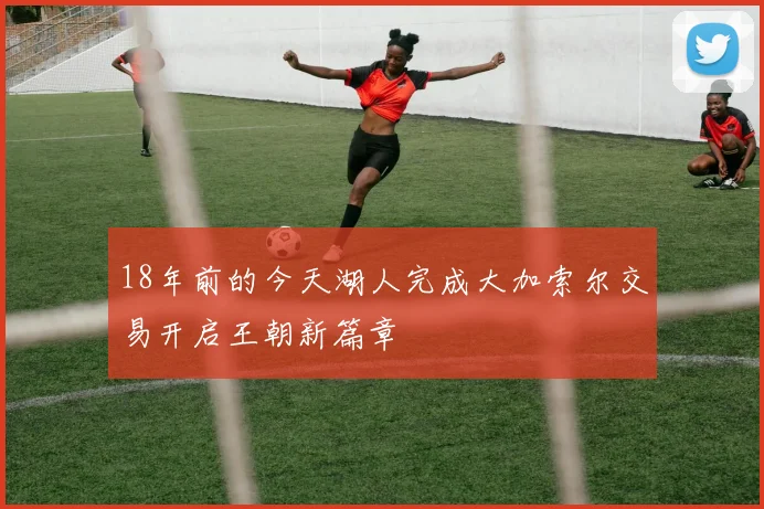 18年前的今天湖人完成大加索尔交易开启王朝新篇章