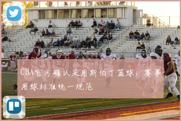 CBA官方确认采用斯伯丁篮球，赛事用球标准统一规范