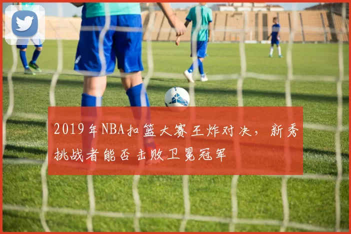 2019年NBA扣篮大赛王炸对决，新秀挑战者能否击败卫冕冠军