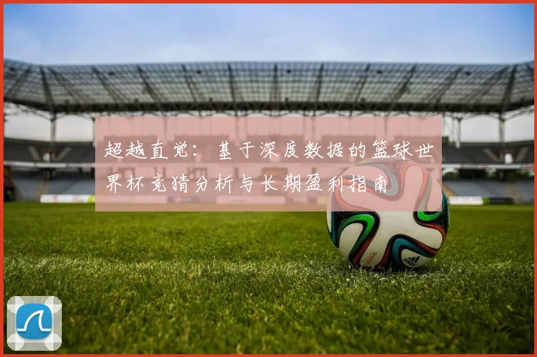 超越直觉:基于深度数据的篮球世界杯竞猜分析与长期盈利指南