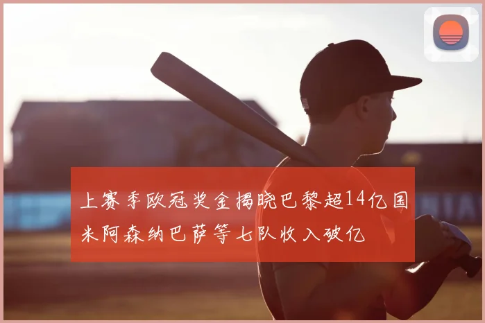 上赛季欧冠奖金揭晓巴黎超14亿国米阿森纳巴萨等七队收入破亿