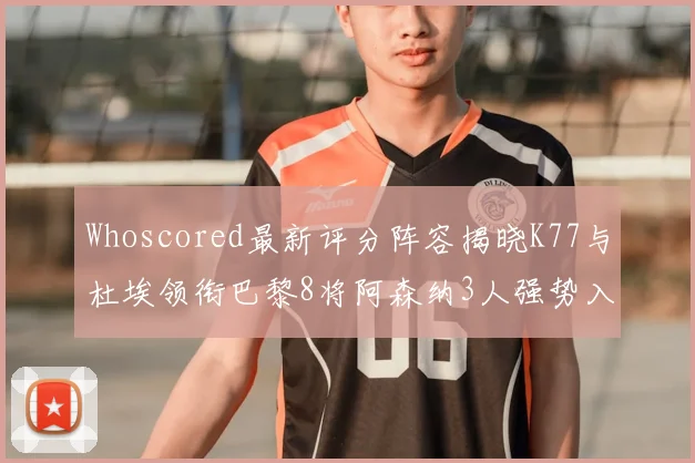 Whoscored最新评分阵容揭晓K77与杜埃领衔巴黎8将阿森纳3人强势入选