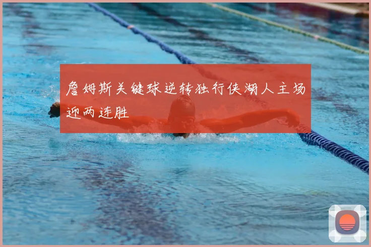 詹姆斯关键球逆转独行侠湖人主场迎两连胜