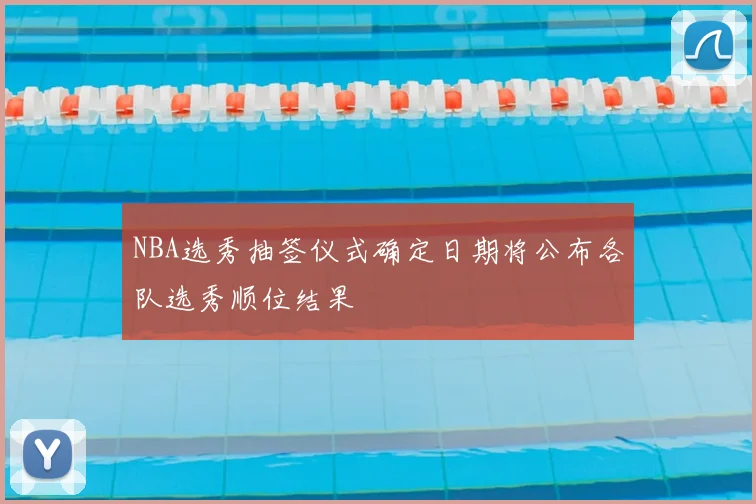 NBA选秀抽签仪式确定日期将公布各队选秀顺位结果