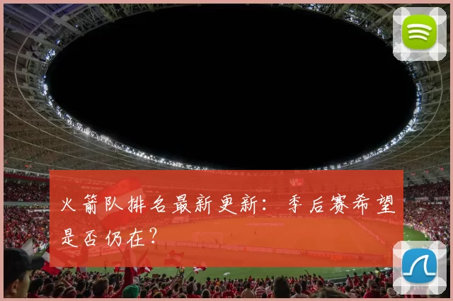 火箭队排名最新更新：季后赛希望是否仍在？