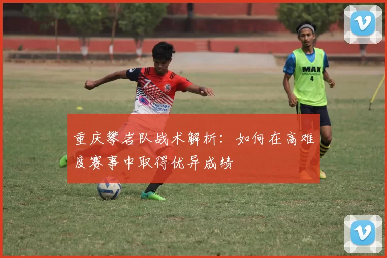 重庆攀岩队战术解析：如何在高难度赛事中取得优异成绩