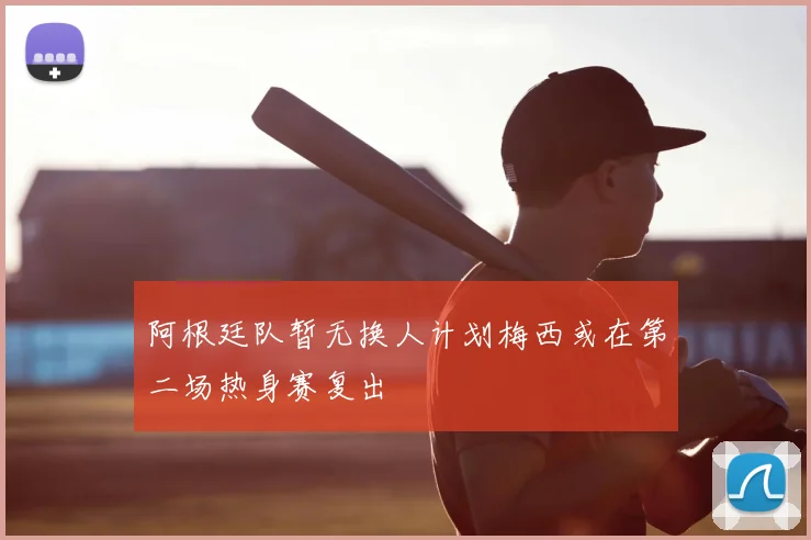 阿根廷队暂无换人计划梅西或在第二场热身赛复出