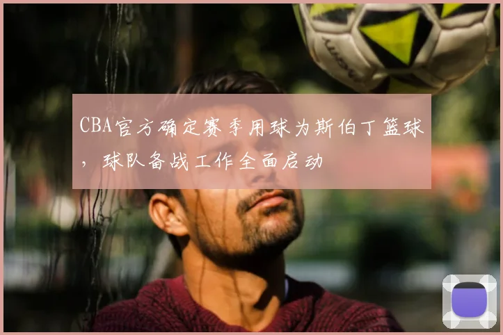 CBA官方确定赛季用球为斯伯丁篮球,球队备战工作全面启动