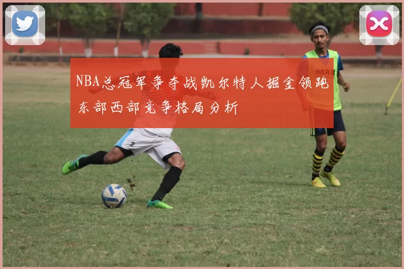 NBA总冠军争夺战凯尔特人掘金领跑东部西部竞争格局分析