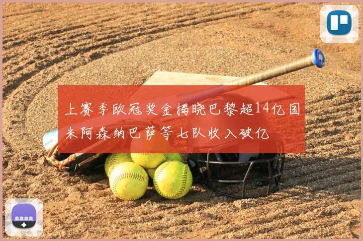 上赛季欧冠奖金揭晓巴黎超14亿国米阿森纳巴萨等七队收入破亿