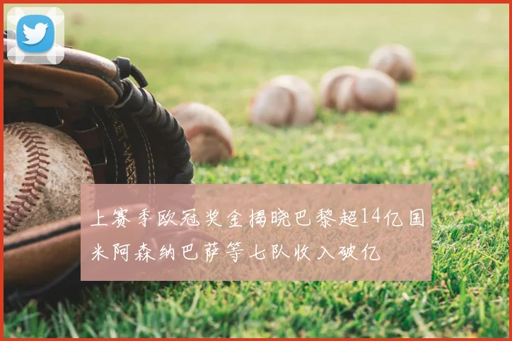 上赛季欧冠奖金揭晓巴黎超14亿国米阿森纳巴萨等七队收入破亿