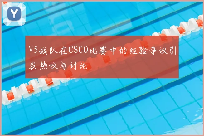 V5战队在CSGO比赛中的经验争议引发热议与讨论