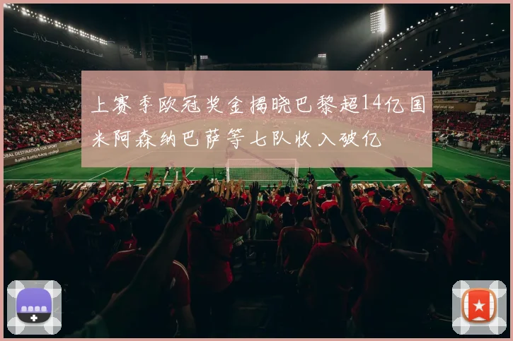 上赛季欧冠奖金揭晓巴黎超14亿国米阿森纳巴萨等七队收入破亿