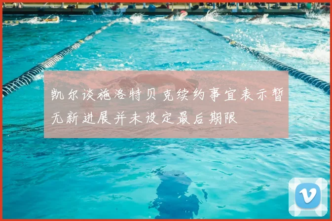 凯尔谈施洛特贝克续约事宜表示暂无新进展并未设定最后期限