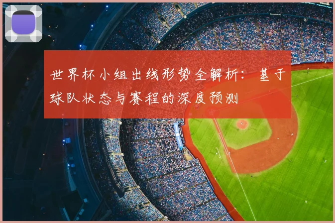 世界杯小组出线形势全解析：基于球队状态与赛程的深度预测