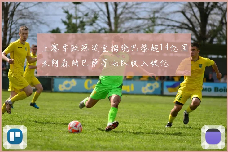 上赛季欧冠奖金揭晓巴黎超14亿国米阿森纳巴萨等七队收入破亿
