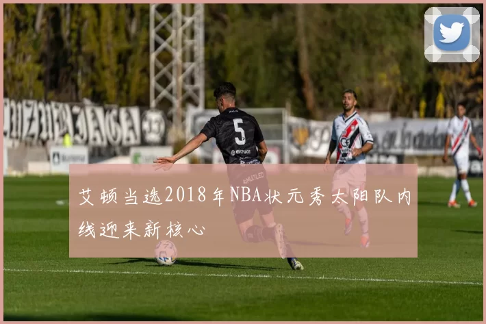 艾顿当选2018年NBA状元秀太阳队内线迎来新核心