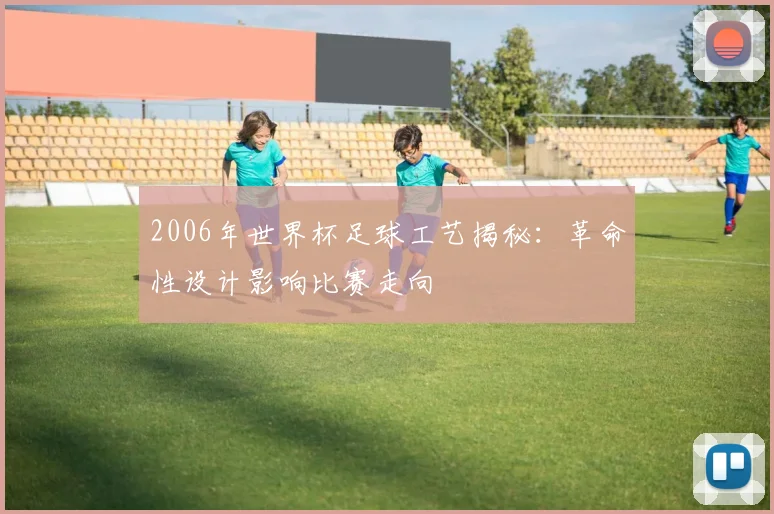 2006年世界杯足球工艺揭秘:革命性设计影响比赛走向