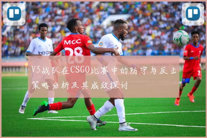 V5战队在CSGO比赛中的防守与反击策略分析及其成效探讨
