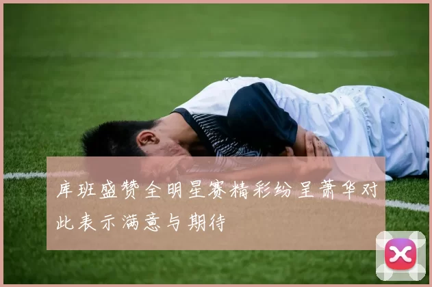 库班盛赞全明星赛精彩纷呈萧华对此表示满意与期待