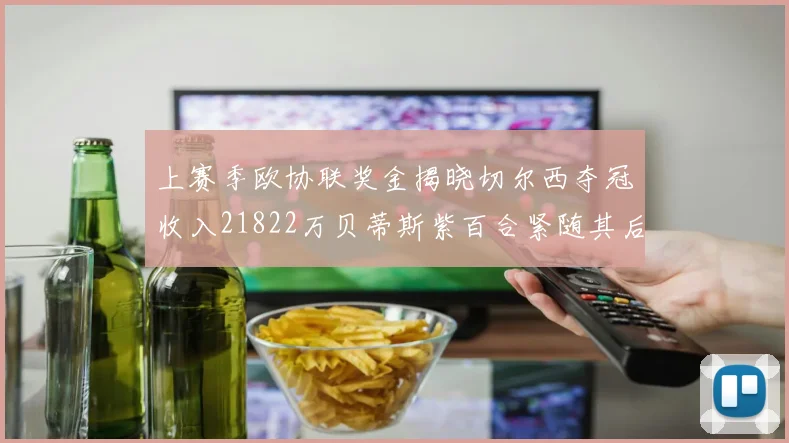 上赛季欧协联奖金揭晓切尔西夺冠收入21822万贝蒂斯紫百合紧随其后