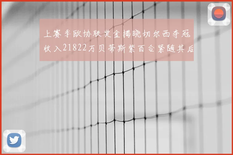 上赛季欧协联奖金揭晓切尔西夺冠收入21822万贝蒂斯紫百合紧随其后